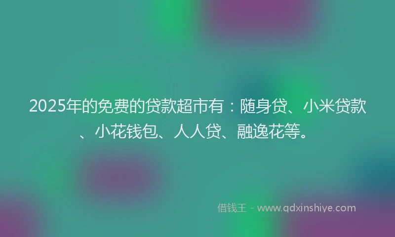 2025年的免费的贷款超市有：随身贷、小米贷款、小花钱包、人人贷、融逸花等。
