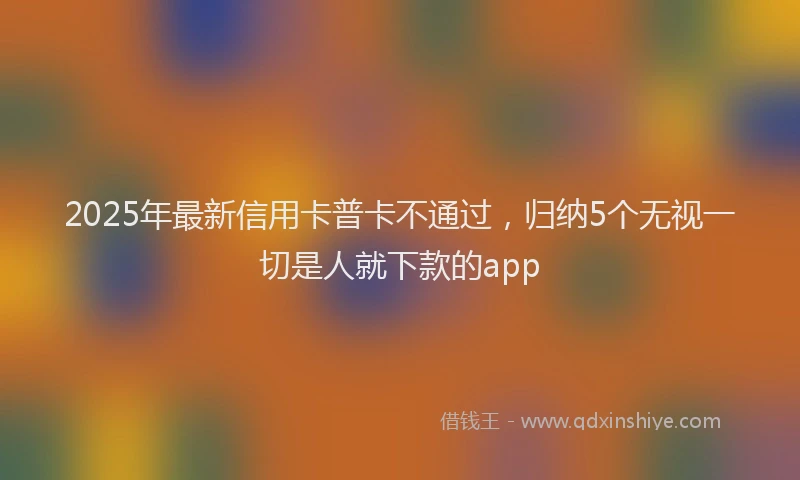 2025年最新信用卡普卡不通过，归纳5个无视一切是人就下款的app