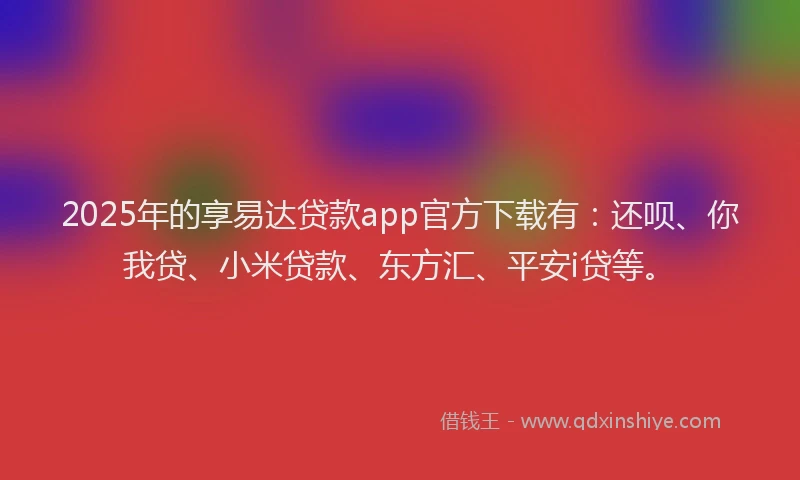 2025年的享易达贷款app官方下载有：还呗、你我贷、小米贷款、东方汇、平安i贷等。