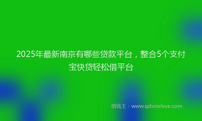 2025年最新南京有哪些贷款平台，整合5个支付宝快贷轻松借平台