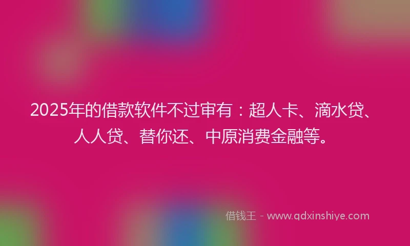 2025年的借款软件不过审有：超人卡、滴水贷、人人贷、替你还、中原消费金融等。