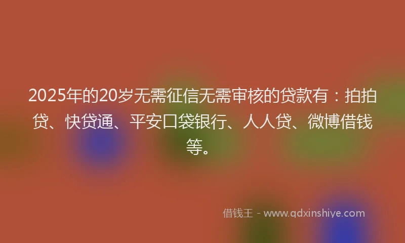 2025年的20岁无需征信无需审核的贷款有：拍拍贷、快贷通、平安口袋银行、人人贷、微博借钱等。