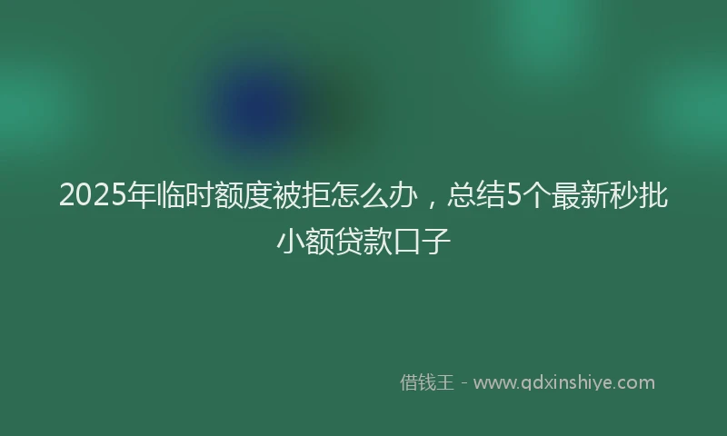 2025年临时额度被拒怎么办，总结5个最新秒批小额贷款口子