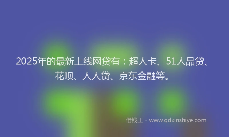 2025年的最新上线网贷有：超人卡、51人品贷、花呗、人人贷、京东金融等。