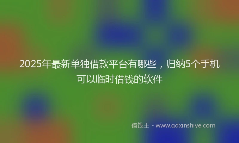 2025年最新单独借款平台有哪些，归纳5个手机可以临时借钱的软件