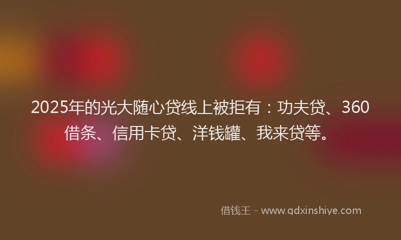 2025年的光大随心贷线上被拒有：功夫贷、360借条、信用卡贷、洋钱罐、我来贷等。