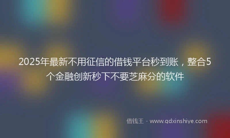 2025年最新不用征信的借钱平台秒到账，整合5个金融创新秒下不要芝麻分的软件