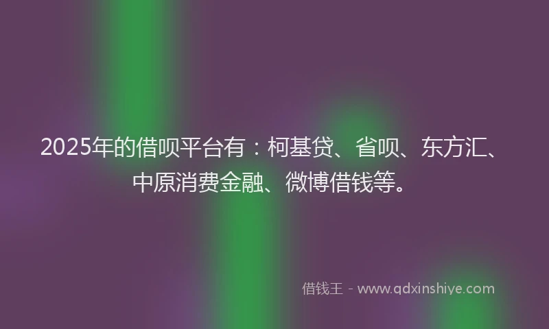 2025年的借呗平台有：柯基贷、省呗、东方汇、中原消费金融、微博借钱等。