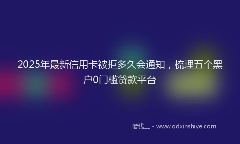 2025年最新信用卡被拒多久会通知，梳理五个黑户0门槛贷款平台