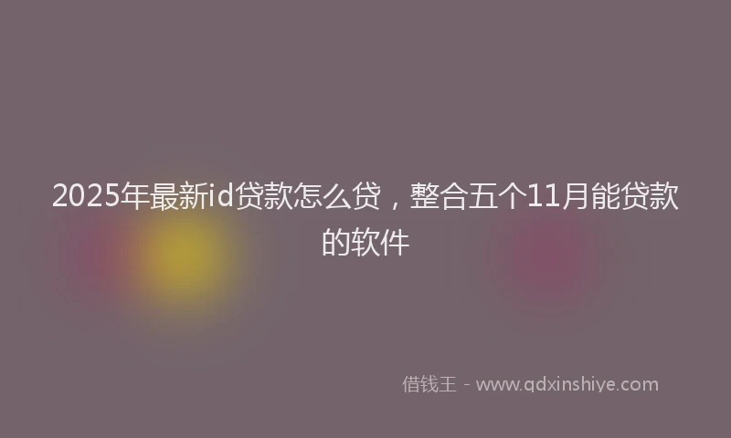 2025年最新id贷款怎么贷，整合五个11月能贷款的软件