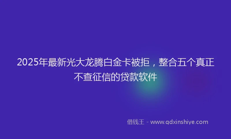 2025年最新光大龙腾白金卡被拒，整合五个真正不查征信的贷款软件
