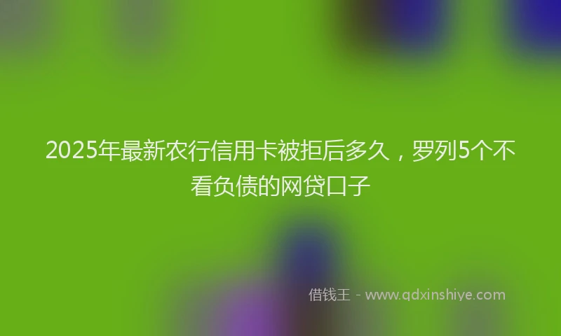 2025年最新农行信用卡被拒后多久，罗列5个不看负债的网贷口子