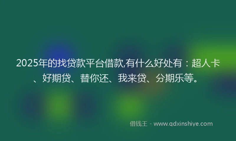 2025年的找贷款平台借款,有什么好处有：超人卡、好期贷、替你还、我来贷、分期乐等。