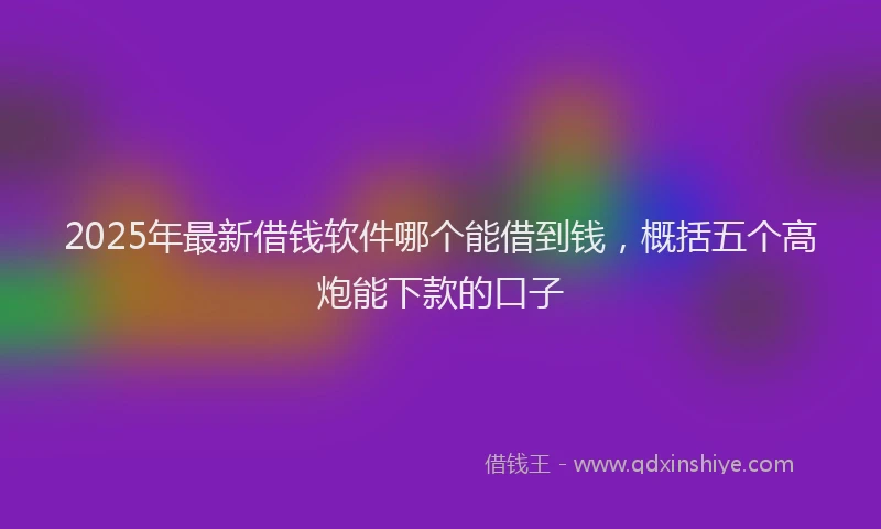 2025年最新借钱软件哪个能借到钱，概括五个高炮能下款的口子
