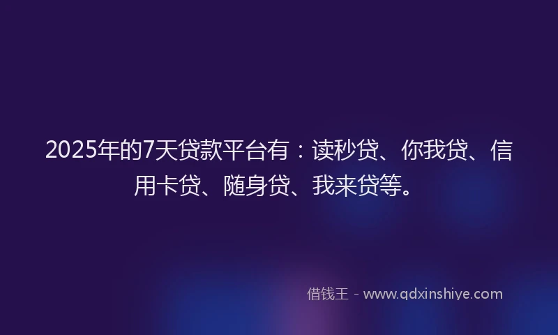 2025年的7天贷款平台有：读秒贷、你我贷、信用卡贷、随身贷、我来贷等。