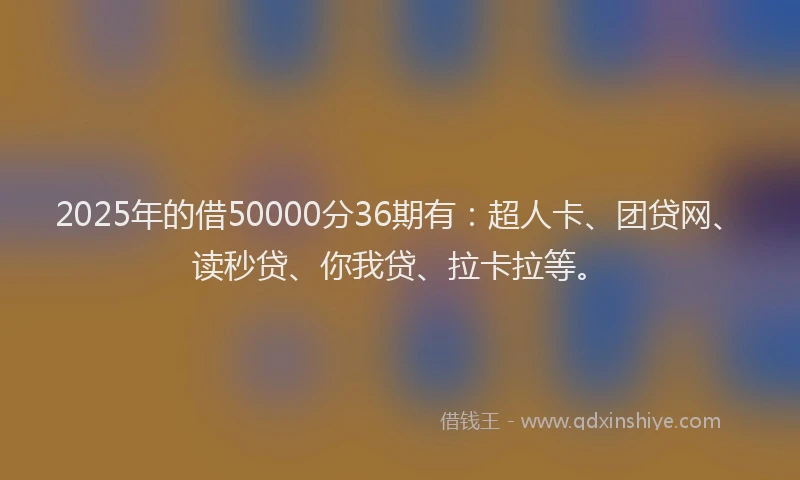 2025年的借50000分36期有：超人卡、团贷网、读秒贷、你我贷、拉卡拉等。
