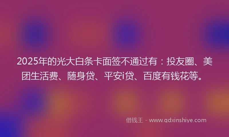 2025年的光大白条卡面签不通过有：投友圈、美团生活费、随身贷、平安i贷、百度有钱花等。