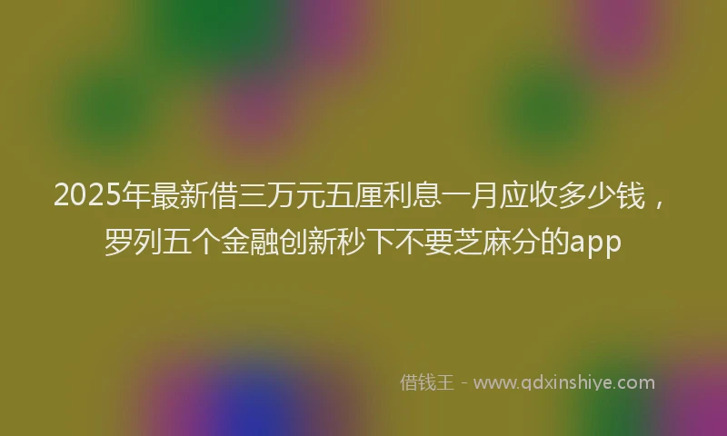 2025年最新借三万元五厘利息一月应收多少钱，罗列五个金融创新秒下不要芝麻分的app