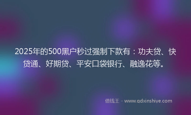 2025年的500黑户秒过强制下款有：功夫贷、快贷通、好期贷、平安口袋银行、融逸花等。