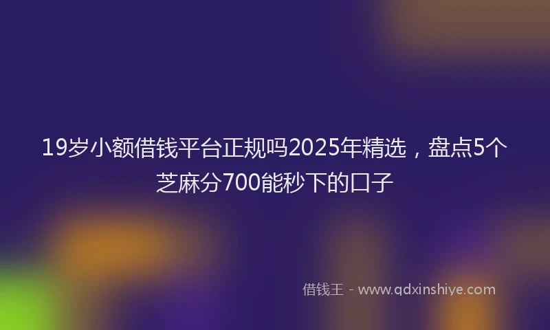 19岁小额借钱平台正规吗2025年精选，盘点5个芝麻分700能秒下的口子