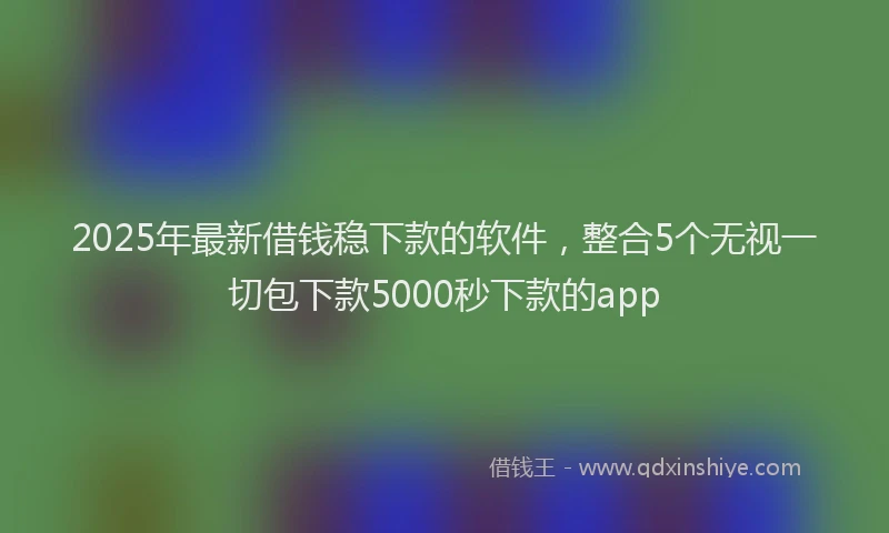 2025年最新借钱稳下款的软件，整合5个无视一切包下款5000秒下款的app