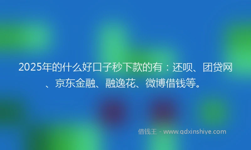 2025年的什么好口子秒下款的有：还呗、团贷网、京东金融、融逸花、微博借钱等。