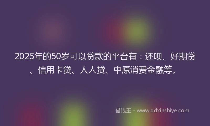 2025年的50岁可以贷款的平台有：还呗、好期贷、信用卡贷、人人贷、中原消费金融等。