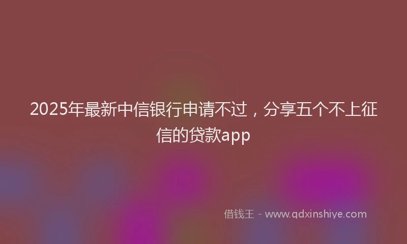 2025年最新中信银行申请不过，分享五个不上征信的贷款app