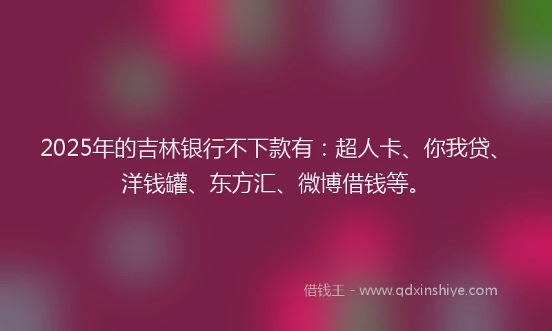 2025年的吉林银行不下款有：超人卡、你我贷、洋钱罐、东方汇、微博借钱等。