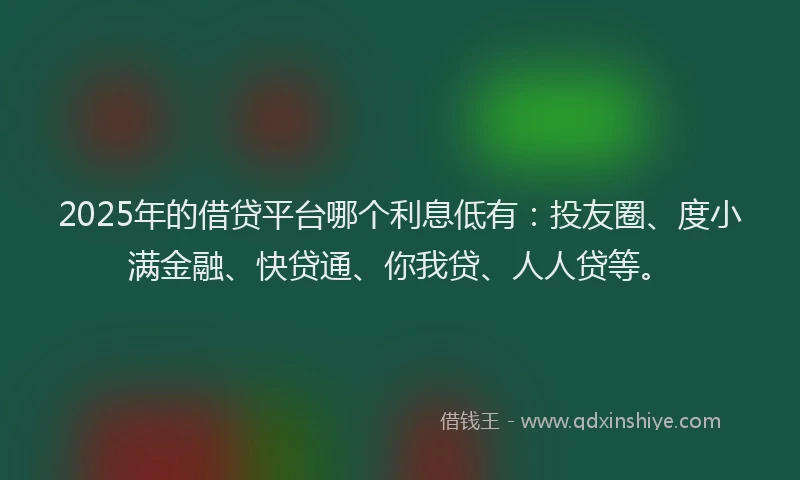 2025年的借贷平台哪个利息低有：投友圈、度小满金融、快贷通、你我贷、人人贷等。