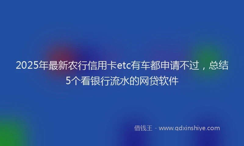 2025年最新农行信用卡etc有车都申请不过，总结5个看银行流水的网贷软件