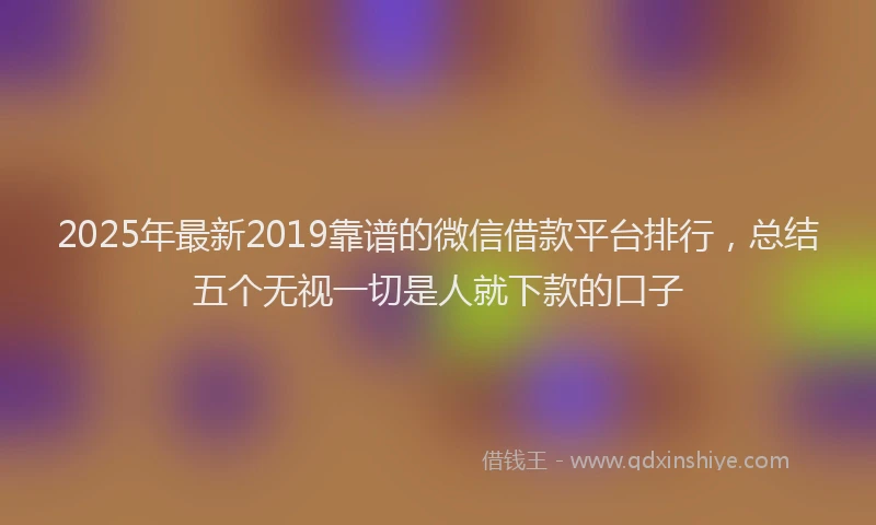 2025年最新2019靠谱的微信借款平台排行，总结五个无视一切是人就下款的口子