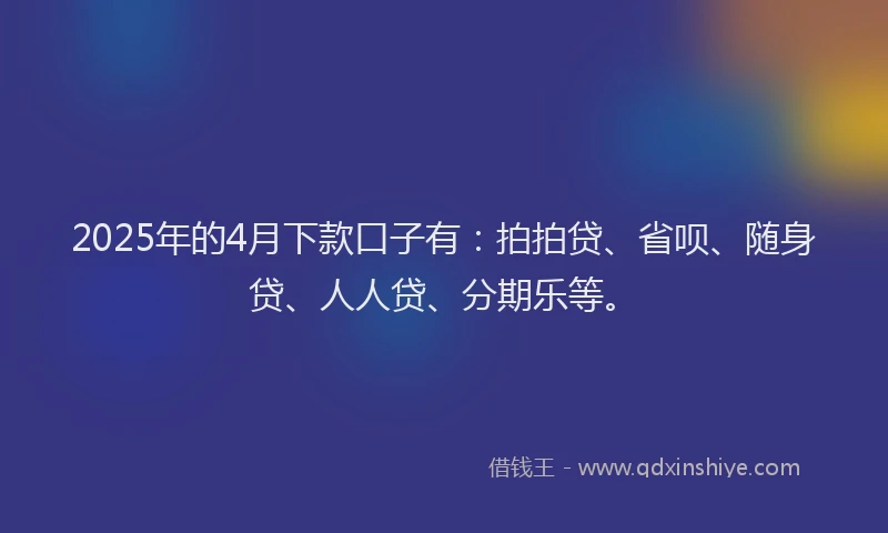 2025年的4月下款口子有：拍拍贷、省呗、随身贷、人人贷、分期乐等。