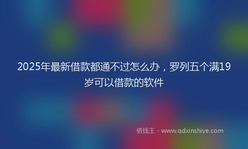 2025年最新借款都通不过怎么办，罗列五个满19岁可以借款的软件