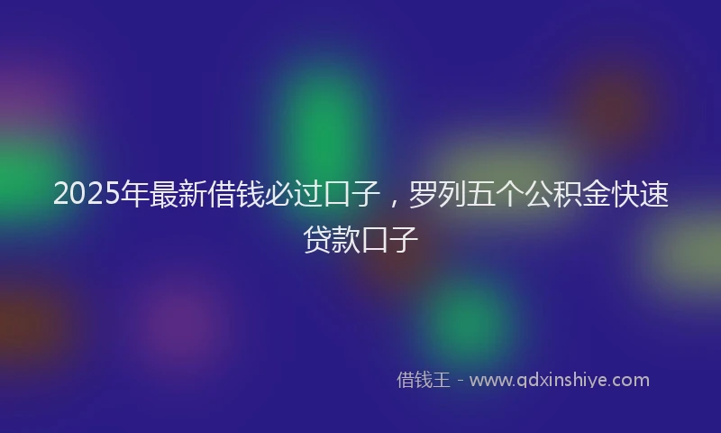 2025年最新借钱必过口子，罗列五个公积金快速贷款口子