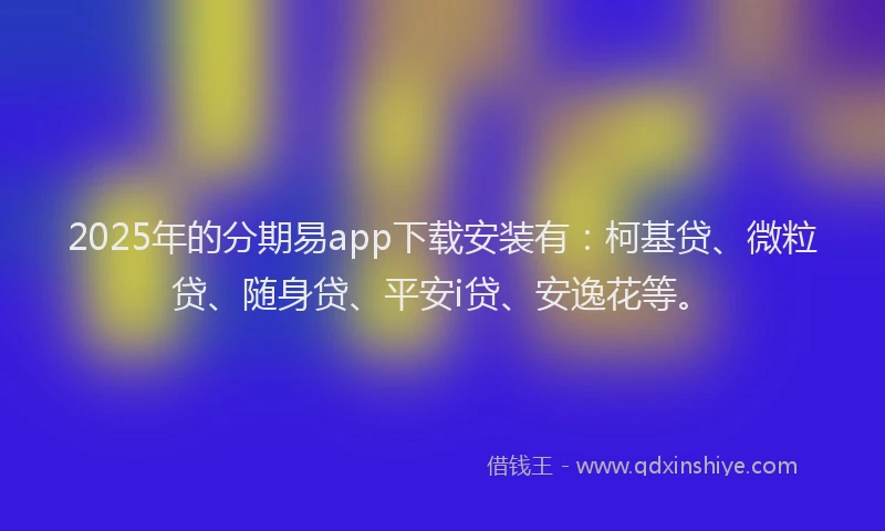 2025年的分期易app下载安装有：柯基贷、微粒贷、随身贷、平安i贷、安逸花等。