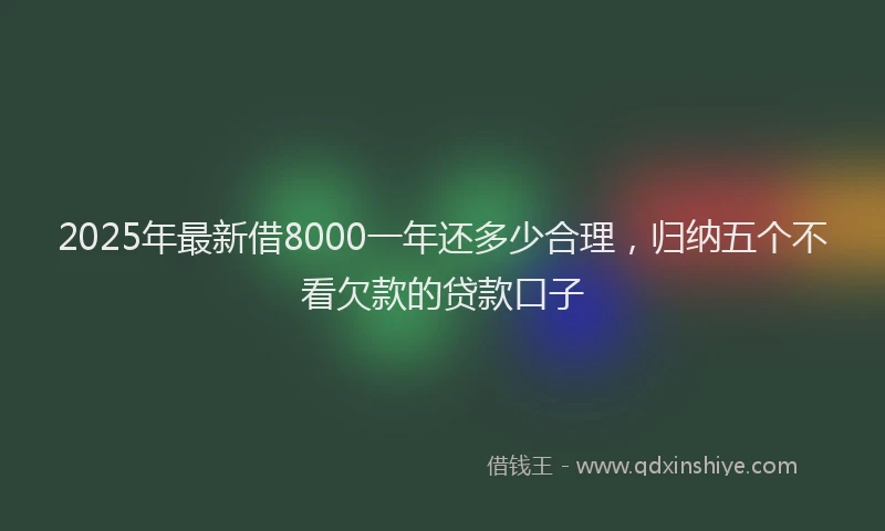 2025年最新借8000一年还多少合理，归纳五个不看欠款的贷款口子