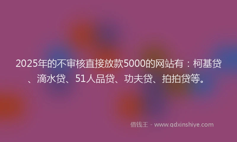 2025年的不审核直接放款5000的网站有：柯基贷、滴水贷、51人品贷、功夫贷、拍拍贷等。