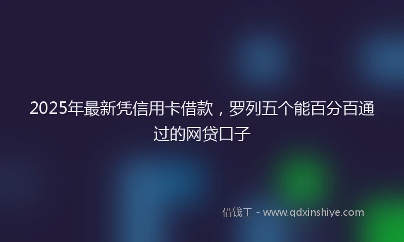 2025年最新凭信用卡借款，罗列五个能百分百通过的网贷口子