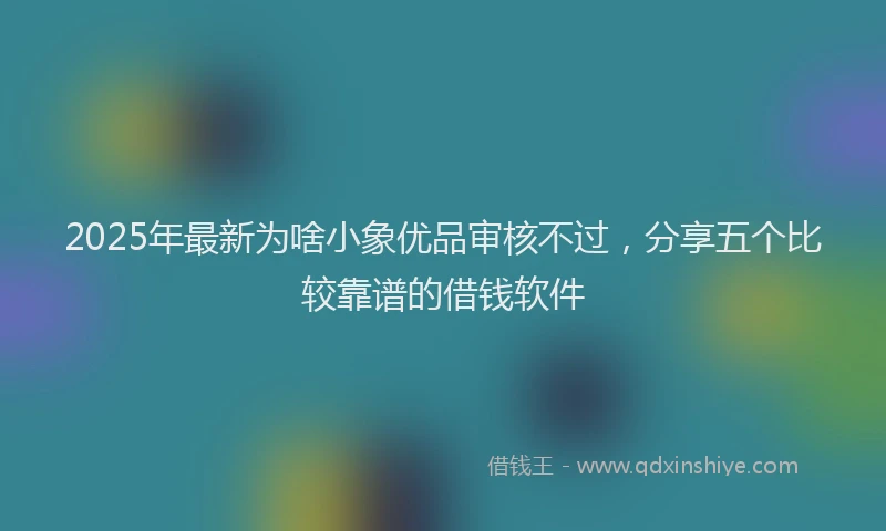 2025年最新为啥小象优品审核不过，分享五个比较靠谱的借钱软件