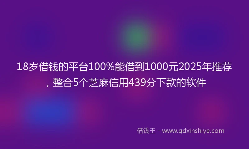 18岁借钱的平台100%能借到1000元2025年推荐，整合5个芝麻信用439分下款的软件