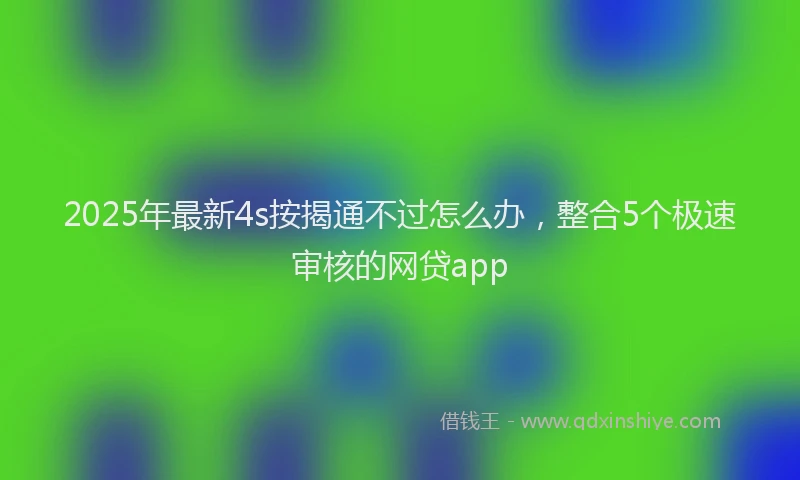 2025年最新4s按揭通不过怎么办，整合5个极速审核的网贷app