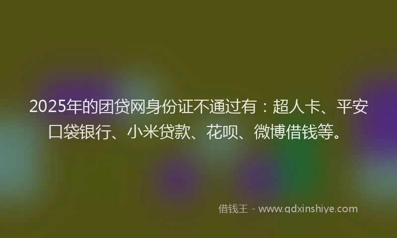 2025年的团贷网身份证不通过有：超人卡、平安口袋银行、小米贷款、花呗、微博借钱等。