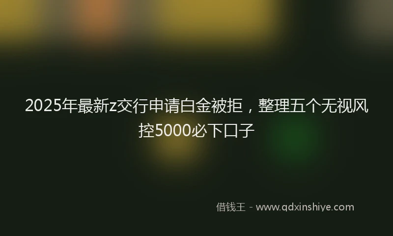 2025年最新z交行申请白金被拒，整理五个无视风控5000必下口子