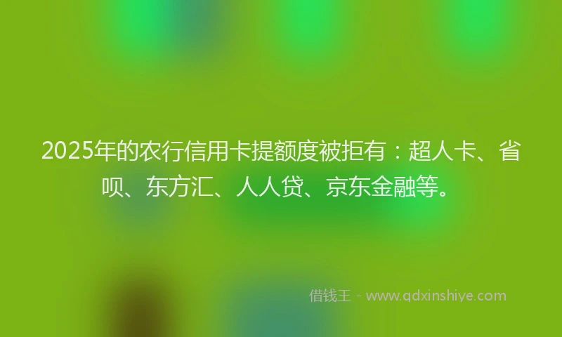 2025年的农行信用卡提额度被拒有：超人卡、省呗、东方汇、人人贷、京东金融等。