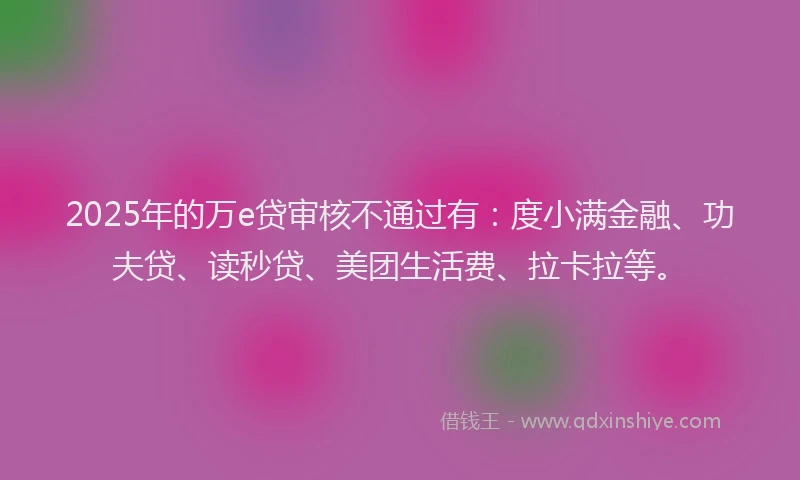 2025年的万e贷审核不通过有：度小满金融、功夫贷、读秒贷、美团生活费、拉卡拉等。