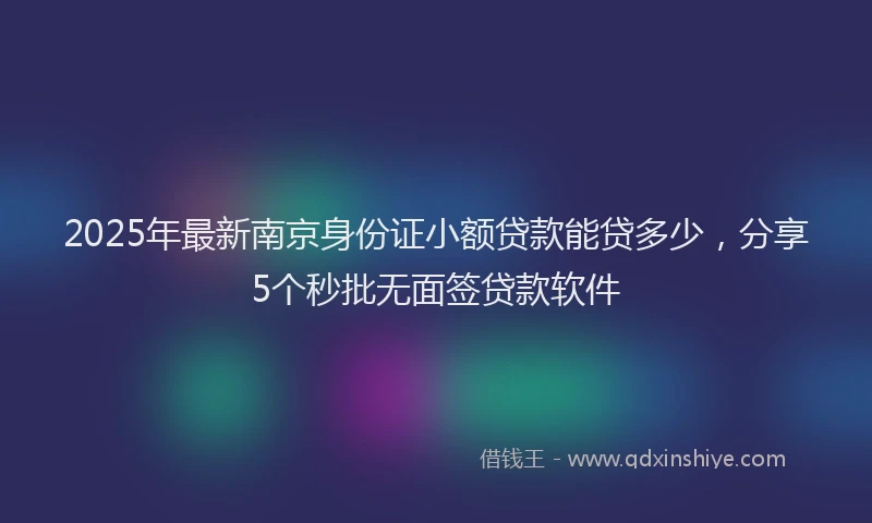 2025年最新南京身份证小额贷款能贷多少，分享5个秒批无面签贷款软件
