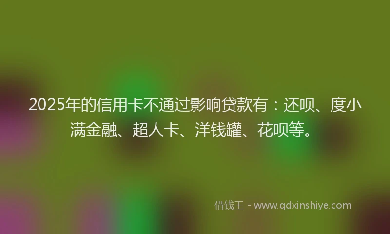 2025年的信用卡不通过影响贷款有：还呗、度小满金融、超人卡、洋钱罐、花呗等。