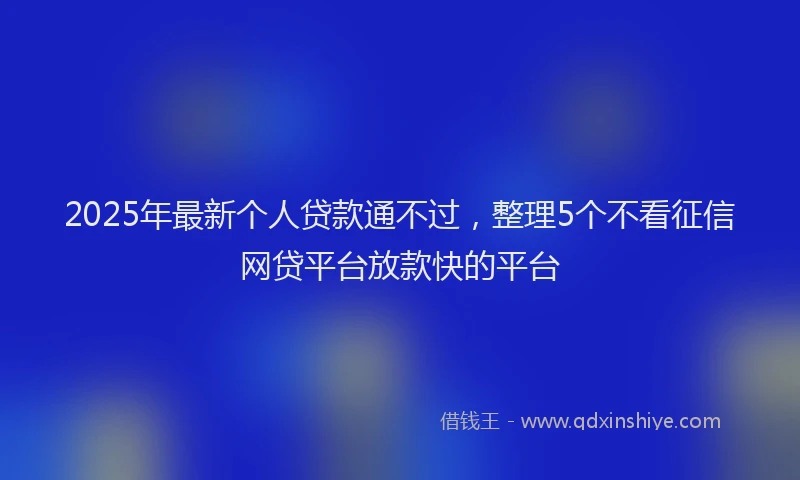 2025年最新个人贷款通不过，整理5个不看征信网贷平台放款快的平台