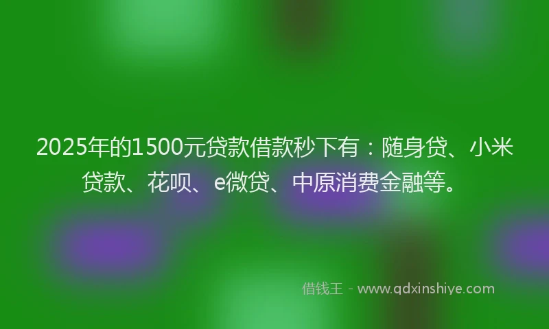 2025年的1500元贷款借款秒下有：随身贷、小米贷款、花呗、e微贷、中原消费金融等。